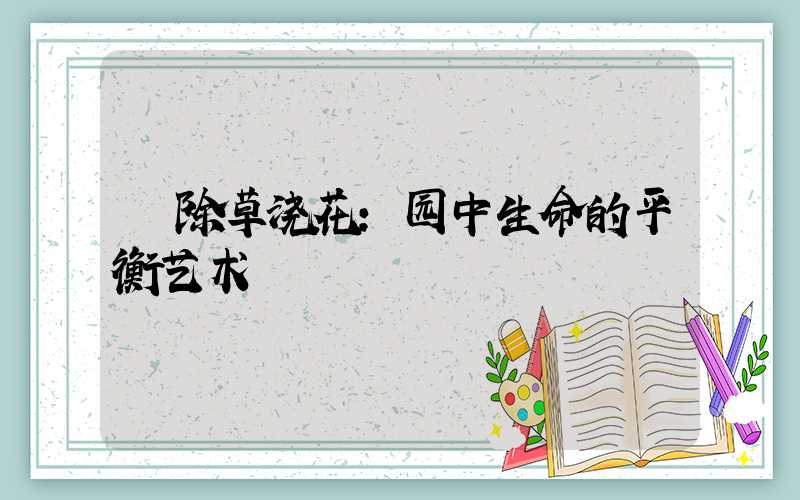 除草浇花:园中生命的平衡艺术